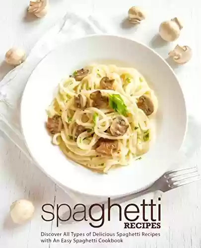 Livro PDF Spaghetti Recipes: Discover All Types of Delicious Spaghetti Recipes with An Easy Spaghetti Cookbook (2nd Edition) (English Edition)