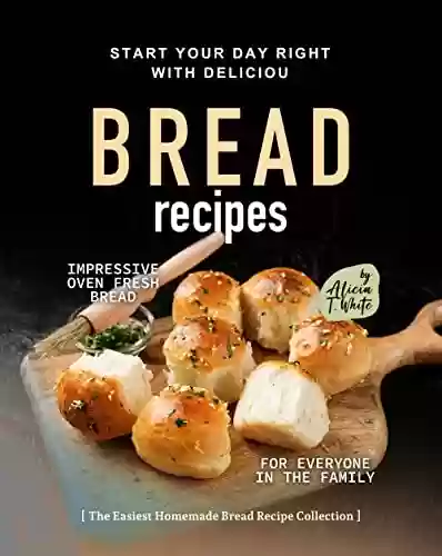 Livro PDF Start Your Day Right with Delicious Bread Recipes: Impressive Oven Fresh Bread for Everyone in the Family (The Easiest Homemade Bread Recipe Collection) (English Edition)