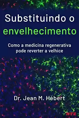 Capa do livro: Substituindo o envelhecimento: Como a medicina regenerativa pode reverter a velhice - Ler Online pdf
