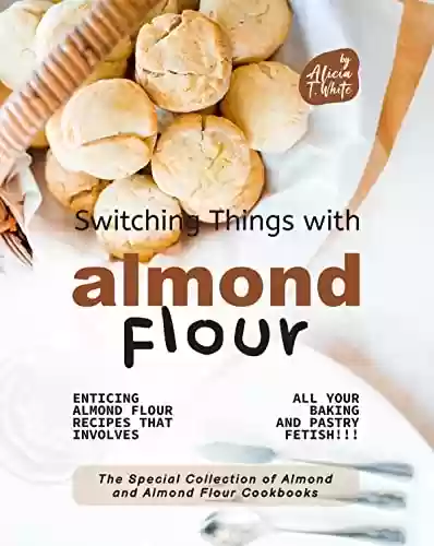 Capa do livro: Switching Things with Almond Flour: Enticing Almond Flour Recipes that Involves all Your Baking and Pastry Fetish!!! (The Special Collection of Almond ... Flour Cookbooks Book 1) (English Edition) - Ler Online pdf