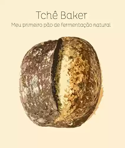 Livro PDF: Tchê Baker - Meu Primeiro Pão de Fermentação Natural: Encurtando os caminhos para que você acerte seu pão, feito com seu próprio levain, sem sofrimentos!