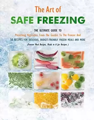 Capa do livro: The Art of Safe Freezing: The Ultimate Guide To Preserving Vegetables From The Garden To The Freezer And 50 Recipes For Delicious, Budget-Friendly Frozen Meals And More (English Edition) - Ler Online pdf