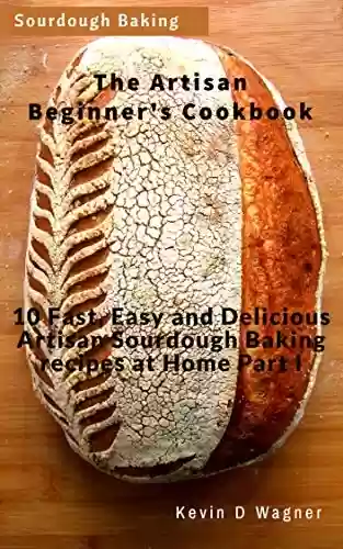 Livro PDF: The Artisan Beginner's Cookbook: 10 Fast, Easy and Delicious Artisan Sourdough Baking recipes at Home Part I (English Edition)