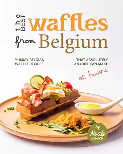 Livro PDF: The Best Waffles from Belgium: Yummy Belgian Waffle Recipes That Absolutely Anyone Can Make at Home (English Edition)