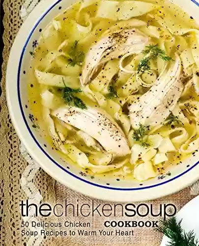 Livro PDF The Chicken Soup Cookbook: 50 Delicious Chicken Soup Recipes to Warm Your Heart (2nd Edition) (English Edition)