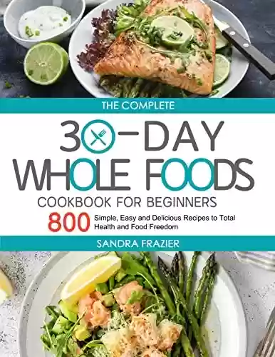 Livro PDF: The Complete 30-Day Whole Foods Cookbook for Beginners: 800 Simple, Easy and Delicious Recipes to Total Health and Food Freedom (English Edition)