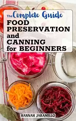 Capa do livro: The Complete Guide Food Preservation and Canning for Beginners: Delicious and Affordable Homemade Recipes to Survive | Successfully Can Meat, Soup, Vegetables, ... Meals in a Jar, and More (English Edition) - Ler Online pdf