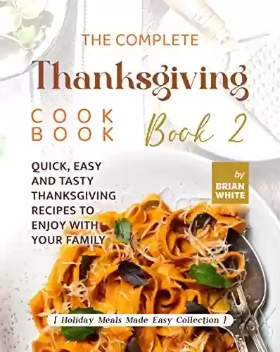 Capa do livro: The Complete Thanksgiving Cookbook – Book 2: Quick, Easy and Tasty Thanksgiving Recipes to Enjoy with Your Family (Holiday Meals Made Easy Collection) (English Edition) - Ler Online pdf