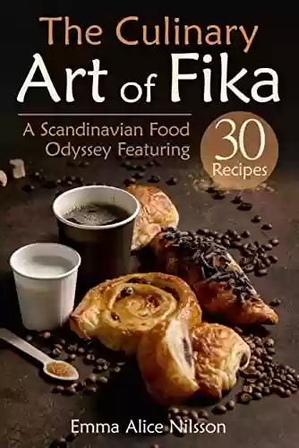 Capa do livro: The Culinary Art of Fika: A Scandinavian Food Odyssey Featuring 30 Recipes (Homemade Pastries & Bread. Hygge, Lagom Recipe Book. 30 Recipes for Beginners) (English Edition) - Ler Online pdf