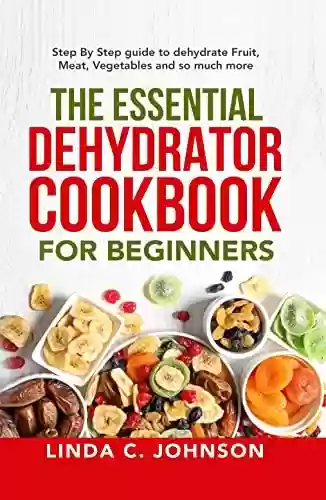 Capa do livro: The Essential Dehydrator Cookbook for Beginners: Step by Step Guide to Dehydrating Fruit, Meat, Vegetables and So Much More (Food Preservation Mastery) (English Edition) - Ler Online pdf