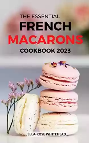 Livro PDF: The Essential French Macarons Cookbook 2023: Delicious French Macaron Recipes With Fantastic Flavors For Beginners To Mix, Match | The Ultimate Guide To ... Macaron Baking Easily (English Edition)