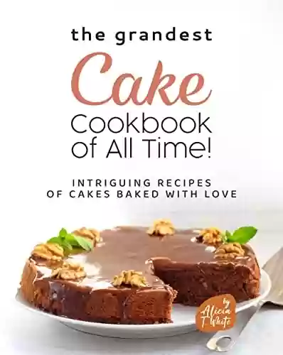 Capa do livro: The Grandest Cake Cookbook of All Time!: Intriguing Recipes of Cakes Baked with Love (English Edition) - Ler Online pdf