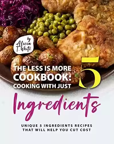 Capa do livro: The Less is More Cookbook: Cooking with Just 5 Ingredients: Unique 5 Ingredients Recipes That Will Help You Cut Cost (English Edition) - Ler Online pdf