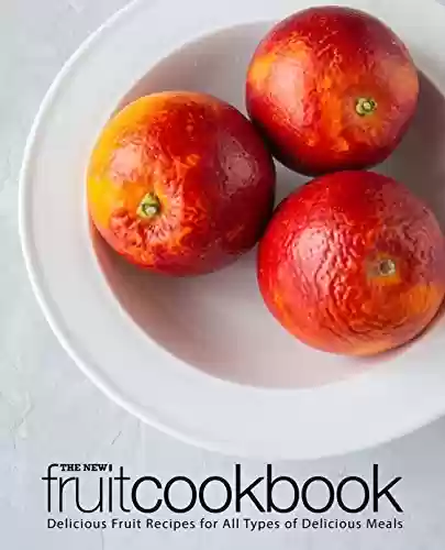 Livro PDF The New Fruit Cookbook: Delicious Fruit Recipes for All Types of Delicious Meals (2nd Edition) (English Edition)