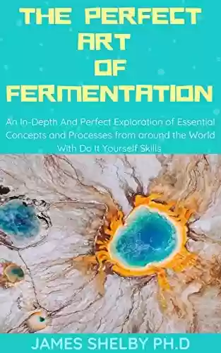 Livro PDF: THE PERFECT ART OF FERMENTATION : An In-Depth And Perfect Exploration of Essential Concepts and Processes from around the World With Do It Yourself Skills (English Edition)