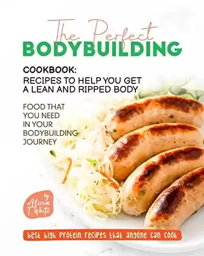 Capa do livro: The Perfect Bodybuilding Cookbook: Recipes to Help You Get a Lean and Ripped Body: Food that You Need in Your Bodybuilding Journey (Best High Protein Recipes That Anyone Can Cook) (English Edition) - Ler Online pdf