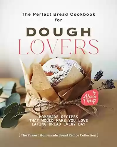 Livro PDF The Perfect Bread Cookbook for Dough Lovers: Homemade Recipes that Would Make You Love Eating Bread Every Day (The Easiest Homemade Bread Recipe Collection) (English Edition)