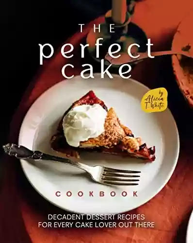 Livro PDF: The Perfect Cake Cookbook: Decadent Dessert Recipes for Every Cake Lover Out There (English Edition)