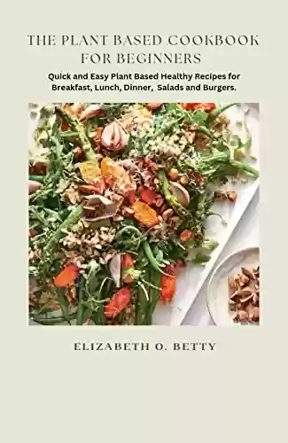 Capa do livro: THE PLANT BASED COOKBOOK FOR BEGINNERS : Quick and Easy Plant Based Healthy Recipes for Breakfast, Lunch, Dinner, Salads and Burgers (English Edition) - Ler Online pdf