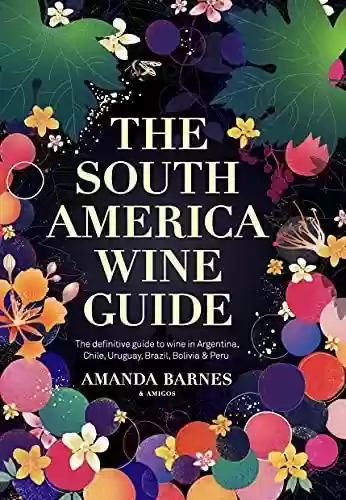 Capa do livro: The South America Wine Guide: The definitive guide to wine in Argentina, Chile, Uruguay, Brazil, Bolivia & Peru (English Edition) - Ler Online pdf
