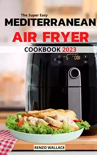 Livro PDF: The Super Easy Mediterranean Air Fryer Cookbook 2023: Delicious Recipes Using Your Air Fryer For Clean, Healthy Eating | Easy Holiday Mediterranean Meal ... Bake, Roast, Grill And Fry (French Edition)