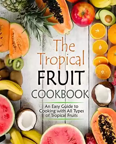Livro PDF The Tropical Fruit Cookbook: An Easy Guide to Cooking All Types of Tropical Fruits (2nd Edition) (English Edition)