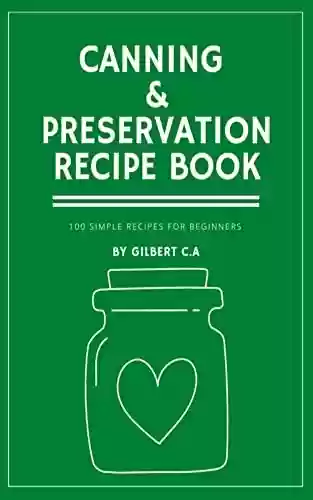Capa do livro: THE ULTIMATE CANNING & PRESERVATION COOKBOOK: 100 SIMPLE RECIPES FOR CANNING JAM, CHUTNEY, JELLIES, PRESERVES, BUTTER, SALSAS, RELISHES, FRUITS AND VEGETABLES (English Edition) - Ler Online pdf