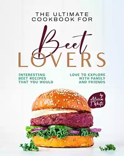Livro PDF The Ultimate Cookbook for Beet Lovers: Interesting Beet Recipes That You Would Love to Explore with Family and Friends (English Edition)