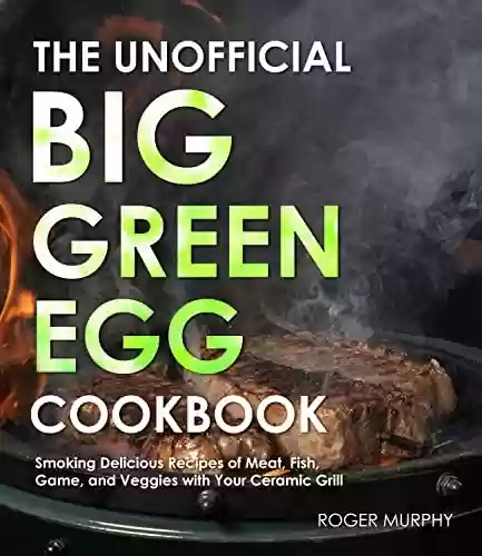 Livro PDF The Unofficial Big Green Egg Cookbook: The Essential Cookbook for Smoking and Grilling Meat with Your Kamado-Style Grill, Real Barbecue Cookbook for Real Pitmasters (English Edition)