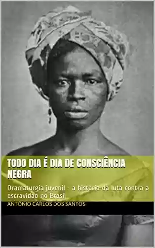 Livro PDF: Todo dia é dia de consciência negra: Dramaturgia juvenil - a história da luta contra a escravidão no Brasil (Coleção Educação, Teatro & História Livro 3)