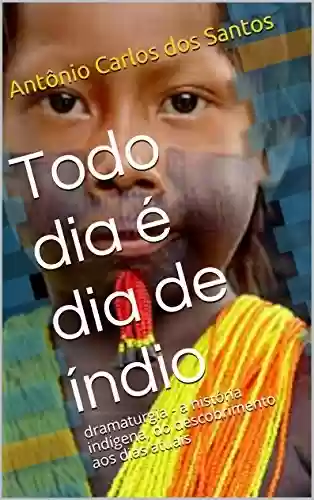 Capa do livro: Todo dia é dia de índio: dramaturgia - a história indígena, do descobrimento aos dias atuais (Coleção Educação, Teatro & História Livro 2) - Ler Online pdf