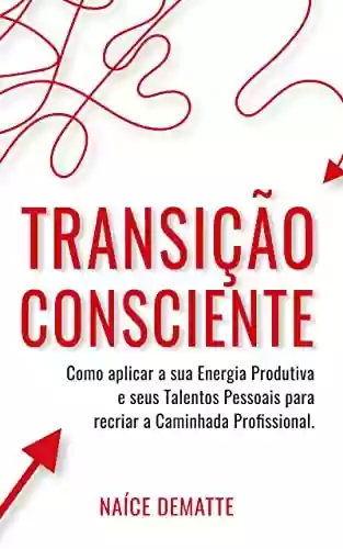 Capa do livro: Transição Consciente: Como Aplicar sua Energia Produtiva e seus Talentos Pessoais para Recriar a Caminhada Profissional - Ler Online pdf