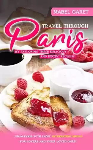 Livro PDF: Travel Through Paris by Exploring These Delicious and Exotic Recipes!!: From Paris With Love: Interesting Menus for Lovers and Their Loved Ones!! (English Edition)