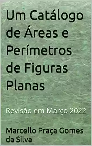 Capa do livro: Um Catálogo de Áreas e Perímetros de Figuras Planas: Revisão em Março 2022 - Ler Online pdf