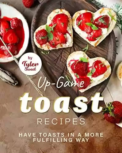 Livro PDF: Up-Game Toast Recipes: Have Toasts in a More Fulfilling Way (English Edition)