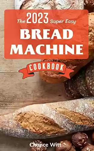 Capa do livro: [Update 2023] The Super Easy Bread Machine Cookbook: Hands-Off Foolproof Recipes for Perfect-Every-Time Bread-From Every Kind of Machine | Easy Recipes ... Delicious Homemade Bread (English Edition) - Ler Online pdf