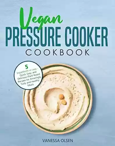 Capa do livro: Vegan Pressure Cooker Cookbook: 5 Ingredients or Less - Quick, Easy, and Delicious Plant-Based Recipes for Amazingly Tasty and Healthy Meals (English Edition) - Ler Online pdf