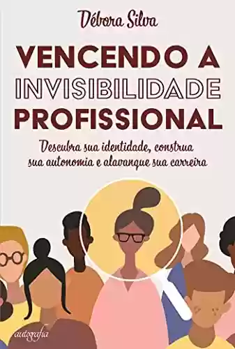 Livro PDF: Vencendo a invisibilidade profissional: descubra sua identidade, construa sua autonomia e alavanque sua carreira