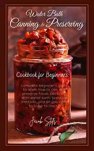 Capa do livro: Water Bath Canning and Preserving Cookbook for Beginners: Complete Guide to Learn How To Can and Preserve Foods Correctly. With Water Bath and Pressure ... Your Pantry Immediately! (English Edition) - Ler Online pdf