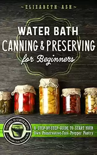 Livro PDF: Water Bath Canning & Preserving for Beginners: A Step-By-Step Guide to Start Your Own Preservative-Free Prepper Pantry - Featuring 55 Starter Recipes to ... Jams, Sauces, & More (English Edition)