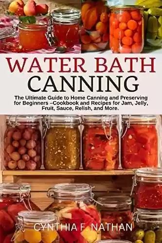 Capa do livro: Water Bath Canning : The Ultimate Guide to Home Canning and Preserving for Beginners – Cookbook and Recipes for Jam, Jelly, Fruit, Sauce, Relish, and More. (English Edition) - Ler Online pdf