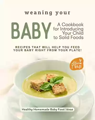 Livro PDF: Weaning Your Baby - A Cookbook for Introducing Your Child to Solid Foods: Recipes That Will Help You Feed Your Baby Right from Your Plate! (Healthy Homemade Baby Food Ideas) (English Edition)