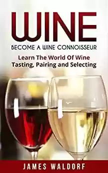 Livro PDF: Wine: Become A Wine Connoisseur – Learn The World Of Wine Tasting, Pairing and Selecting (Wine Mastery, Wine Expert) (English Edition)