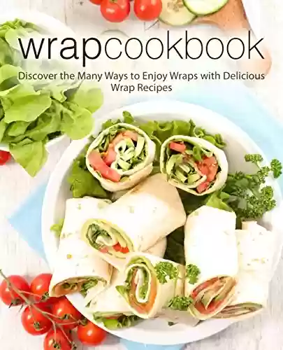 Livro PDF Wrap Cookbook: Discover the Many Ways to Enjoy Wraps with Delicious Wrap Recipes (2nd Edition) (English Edition)