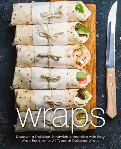 Livro PDF Wraps: Discover a Delicious Sandwich Alternative with Easy Wrap Recipes for All Types of Delicious Wraps (2nd Edition) (English Edition)