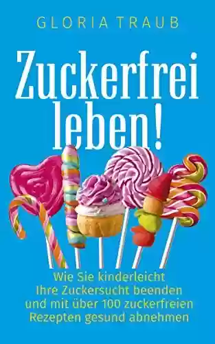 Livro PDF Zuckerfrei Leben: Wie Sie kinderleicht Ihre Zuckersucht beenden und mit über 100 zuckerfreien Rezepten gesund abnehmen (German Edition)