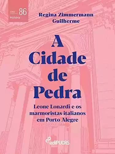 Livro PDF: A Cidade de Pedra: Leone Lonardi e os marmoristas italianos em Porto Alegre (História)