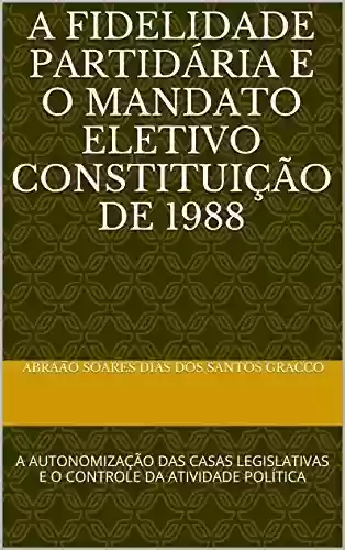 Livro PDF: A FIDELIDADE PARTIDÁRIA E O MANDATO ELETIVO CONSTITUIÇÃO DE 1988: A AUTONOMIZAÇÃO DAS CASAS LEGISLATIVAS E O CONTROLE DA ATIVIDADE POLÍTICA