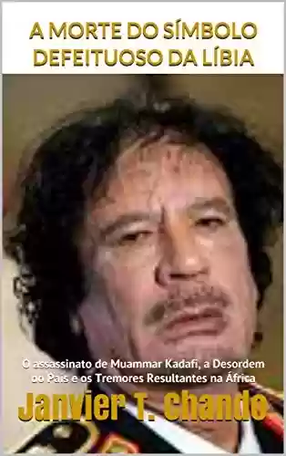 Livro PDF: A MORTE DO SÍMBOLO DEFEITUOSO DA LÍBIA: O assassinato de Muammar Kadafi, a Desordem do País e os Tremores Resultantes na África