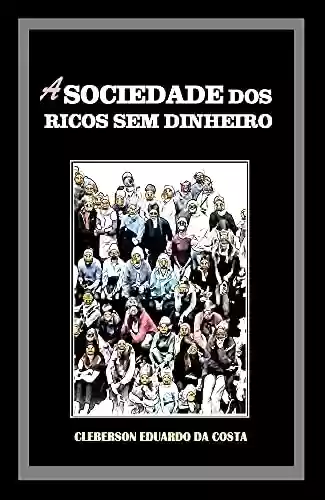 Capa do livro: A SOCIEDADE DOS RICOS SEM DINHEIRO: IDEOLOGIA, HEGEMONIA CAPITALISTA E O MITO DO SUCESSO ESCOLAR - Ler Online pdf